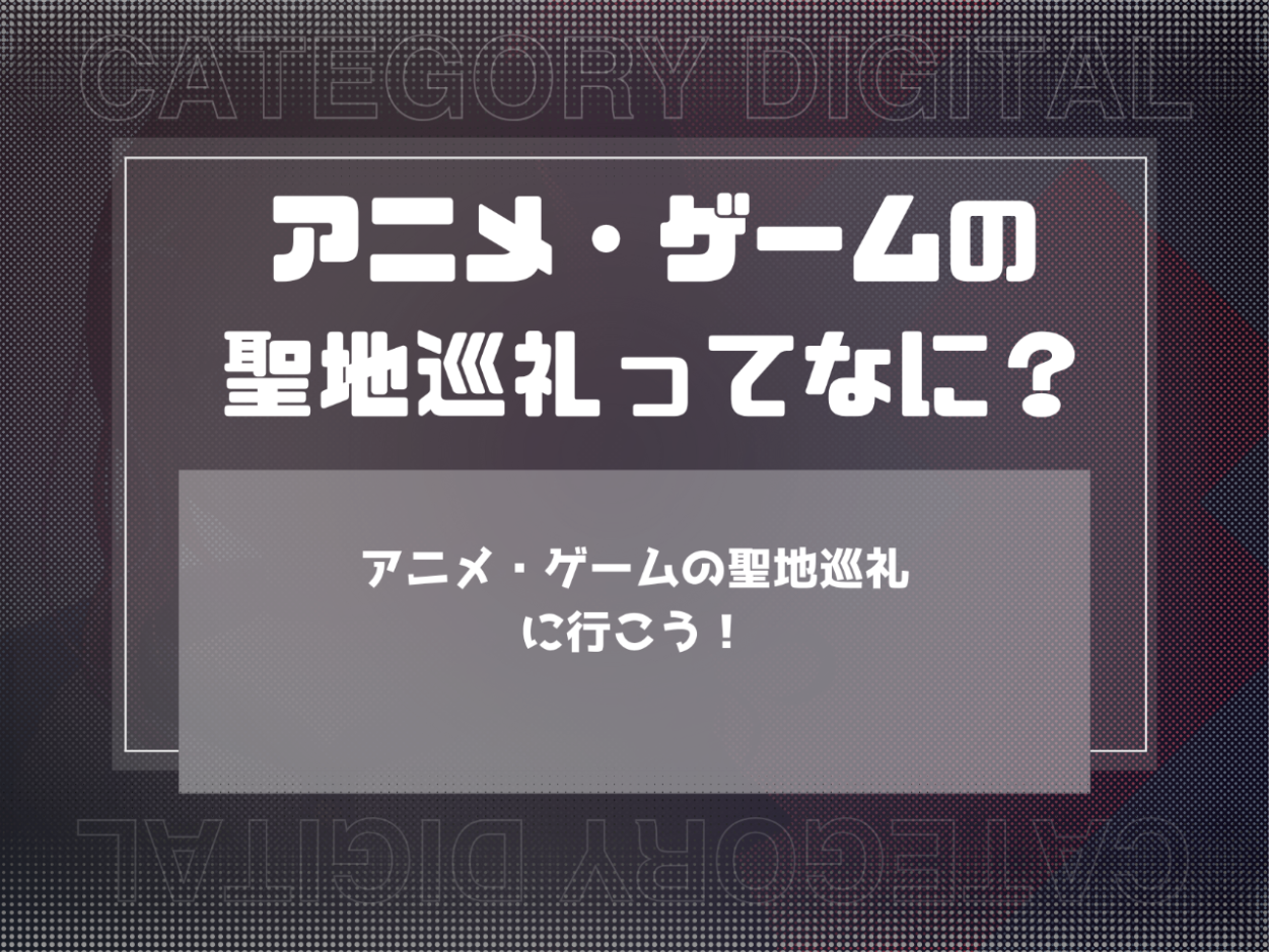 アニメ・ゲームの聖地巡礼に行こう！