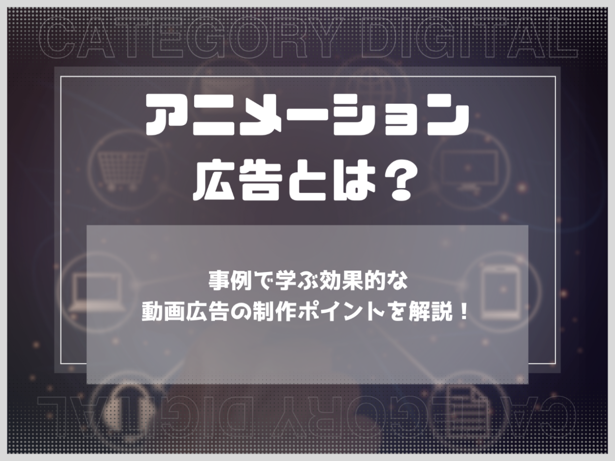 アニメーション広告とは？事例で学ぶ効果的な動画広告の制作ポイントを解説！