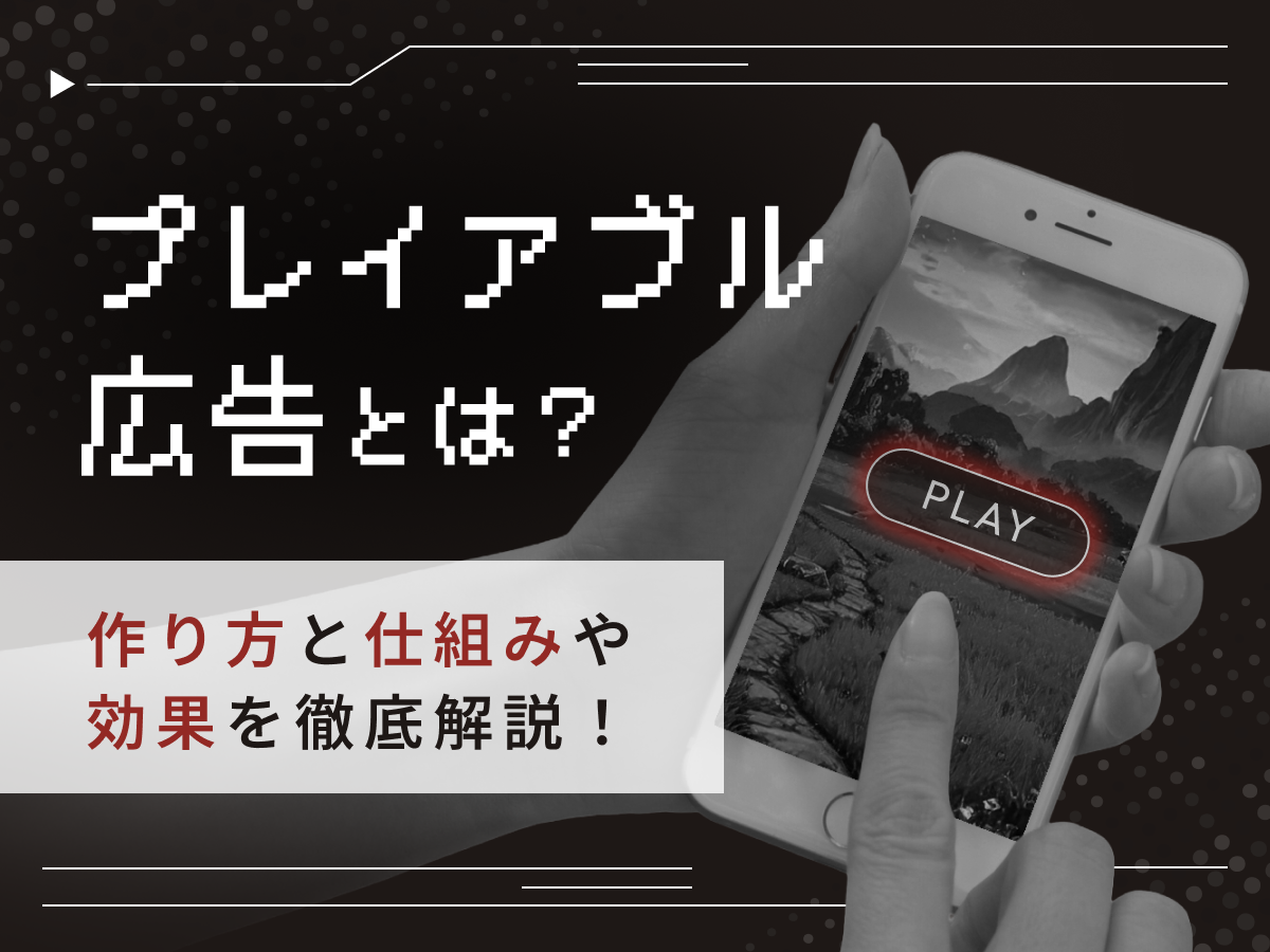 プレイアブル広告とは?作り方と仕組みや効果を徹底解説
