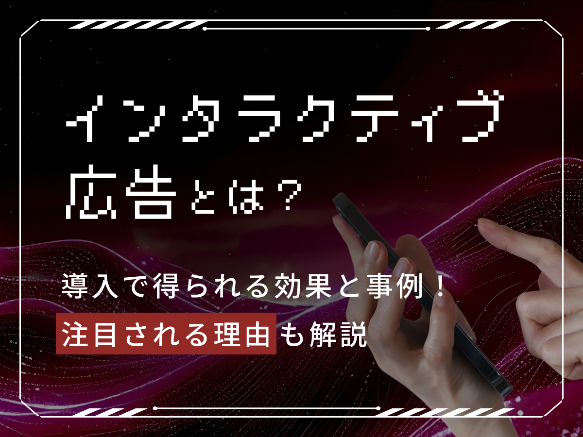 インタラクティブ広告とは?導入で得られる効果と事例!注目される理由も解説