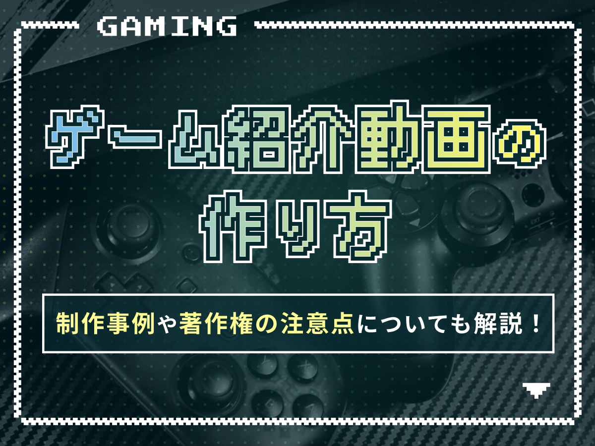【ゲーム紹介動画の作り方】制作事例や著作権の注意点についても解説！