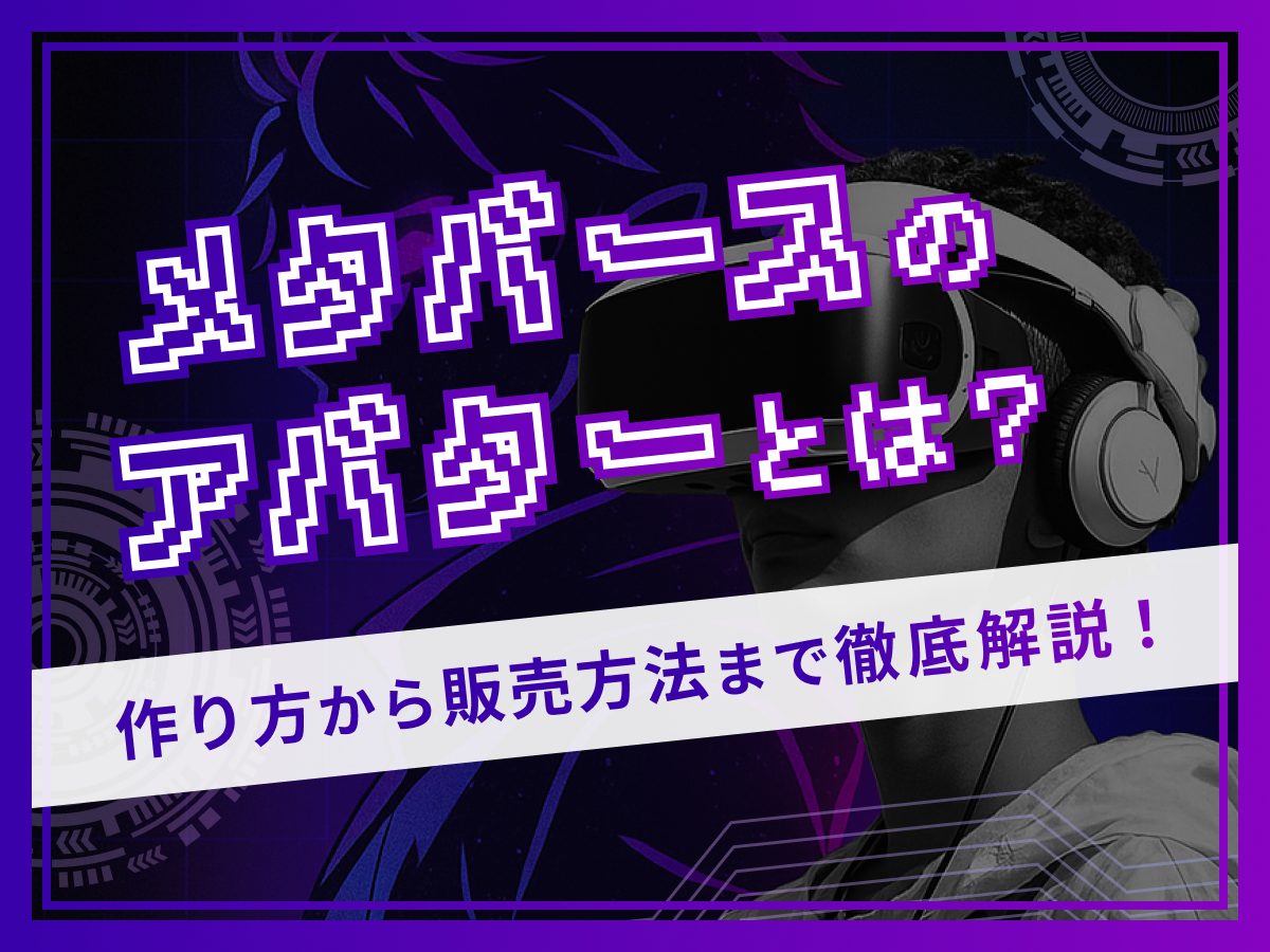 メタバースのアバターとは？作り方から販売方法まで徹底解説！